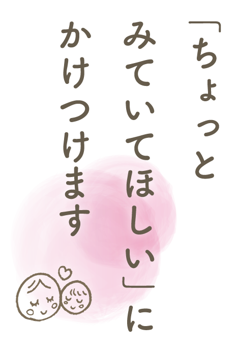 「ちょっとみていてほしい」にかけつけます